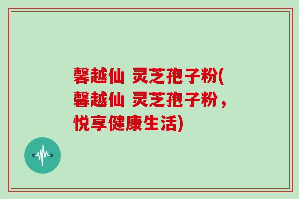馨越仙 灵芝孢子粉(馨越仙 灵芝孢子粉，悦享健康生活)