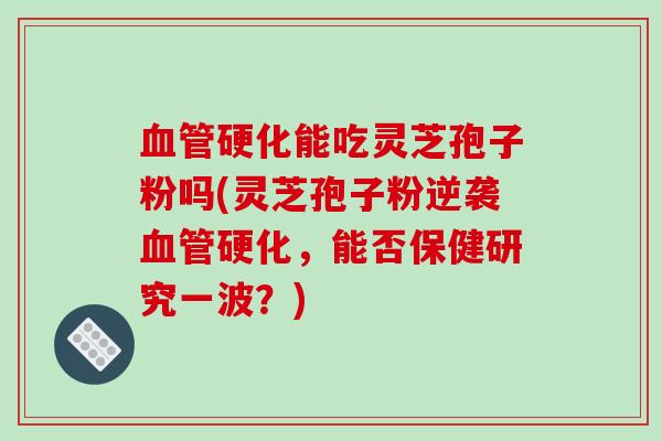 硬化能吃灵芝孢子粉吗(灵芝孢子粉逆袭硬化，能否保健研究一波？)