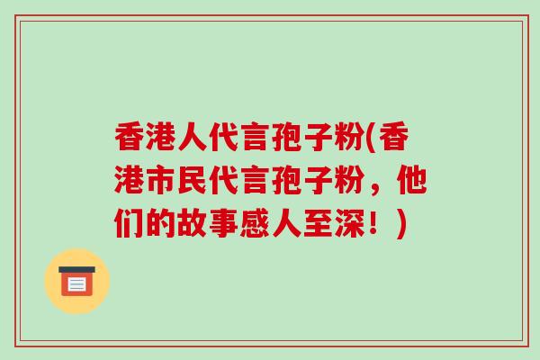 香港人代言孢子粉(香港市民代言孢子粉，他们的故事感人至深！)