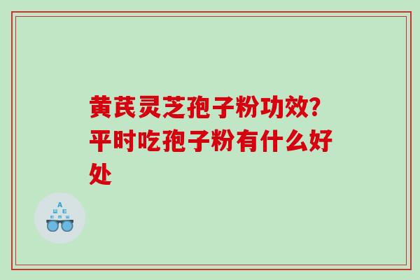 黄芪灵芝孢子粉功效？平时吃孢子粉有什么好处