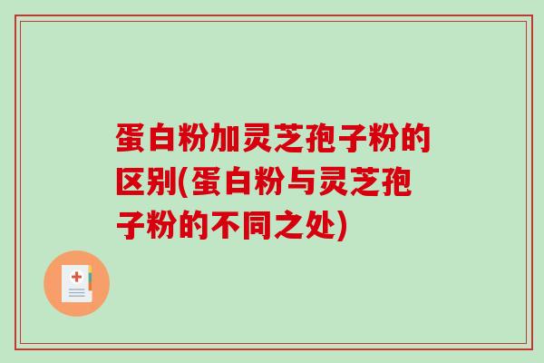 蛋白粉加灵芝孢子粉的区别(蛋白粉与灵芝孢子粉的不同之处)