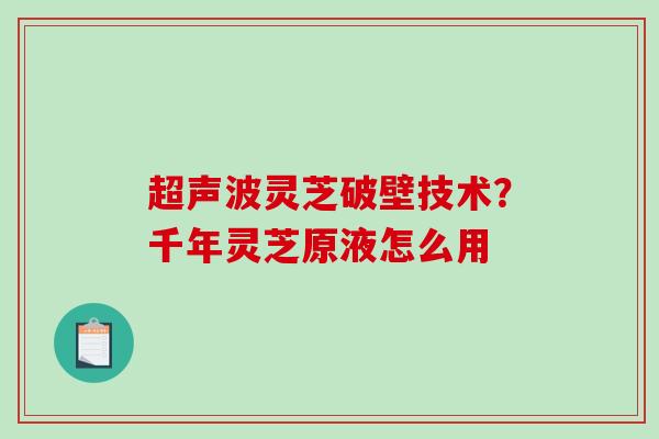超声波灵芝破壁技术？千年灵芝原液怎么用