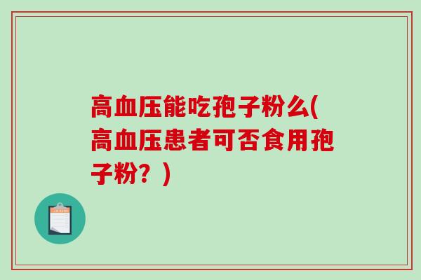 高能吃孢子粉么(高患者可否食用孢子粉?) 高能吃孢子粉么(高患者可否食用孢子粉?)
