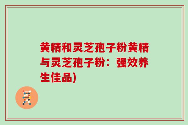 黄精和灵芝孢子粉黄精与灵芝孢子粉：强效养生佳品)