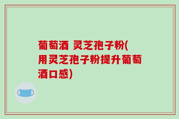 葡萄酒 灵芝孢子粉(用灵芝孢子粉提升葡萄酒口感)