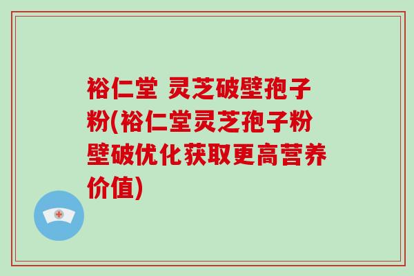 裕仁堂 灵芝破壁孢子粉(裕仁堂灵芝孢子粉壁破优化获取更高营养价值)