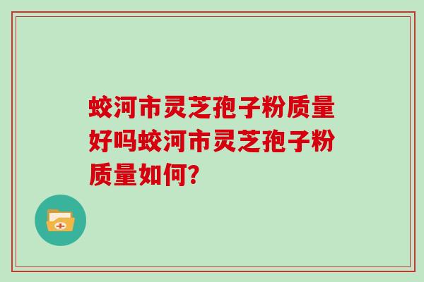 蛟河市灵芝孢子粉质量好吗蛟河市灵芝孢子粉质量如何？