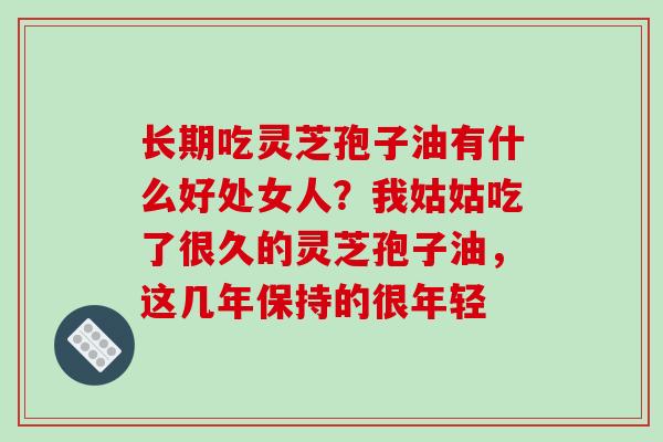 长期吃灵芝孢子油有什么好处女人？我姑姑吃了很久的灵芝孢子油，这几年保持的很年轻