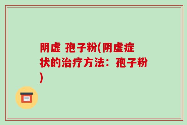 阴虚 孢子粉(阴虚症状的方法：孢子粉)