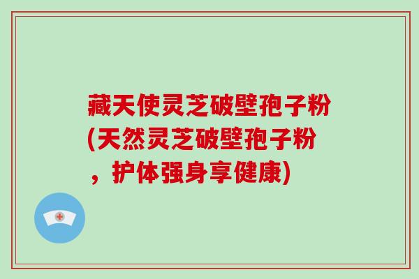 藏天使灵芝破壁孢子粉(天然灵芝破壁孢子粉，护体强身享健康)