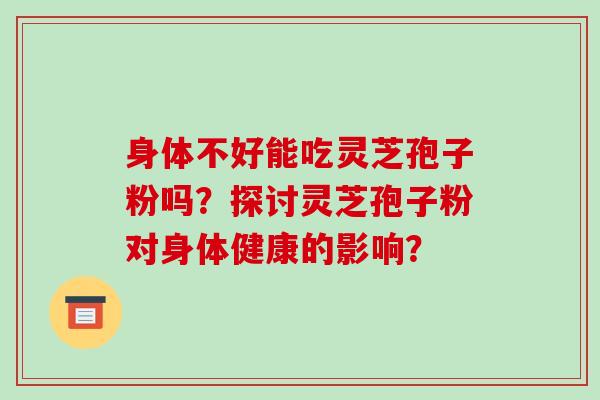 身体不好能吃灵芝孢子粉吗？探讨灵芝孢子粉对身体健康的影响？