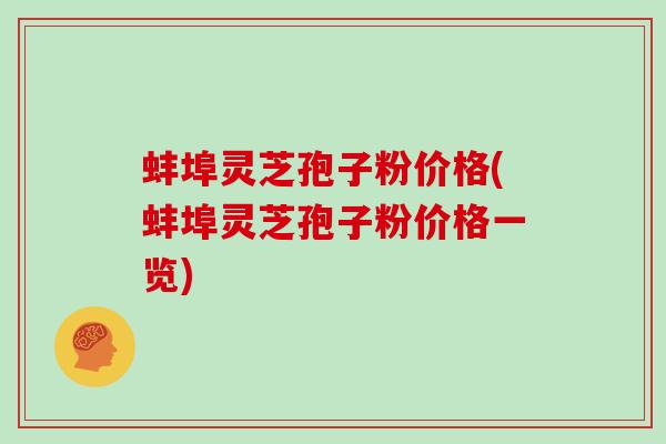 蚌埠灵芝孢子粉价格(蚌埠灵芝孢子粉价格一览)