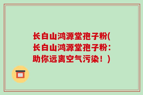 长白山鸿源堂孢子粉(长白山鸿源堂孢子粉：助你远离空气污染！)