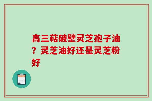 高三萜破壁灵芝孢子油？灵芝油好还是灵芝粉好
