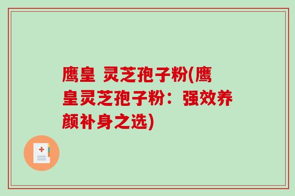 鹰皇 灵芝孢子粉(鹰皇灵芝孢子粉：强效养颜补身之选)