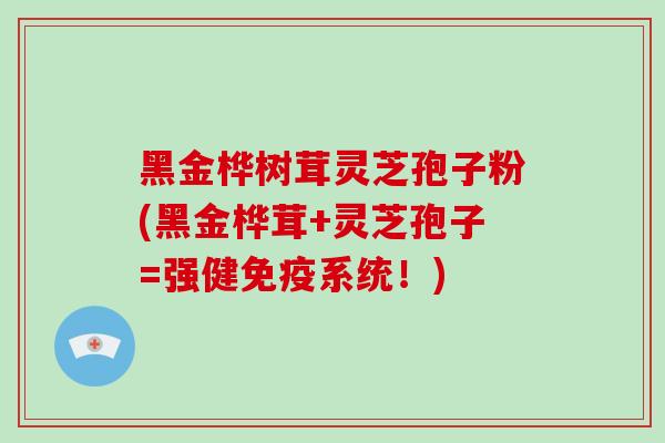 黑金桦树茸灵芝孢子粉(黑金桦茸+灵芝孢子=强健免疫系统！)