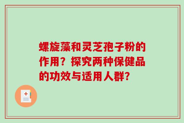 螺旋藻和灵芝孢子粉的作用？探究两种保健品的功效与适用人群？