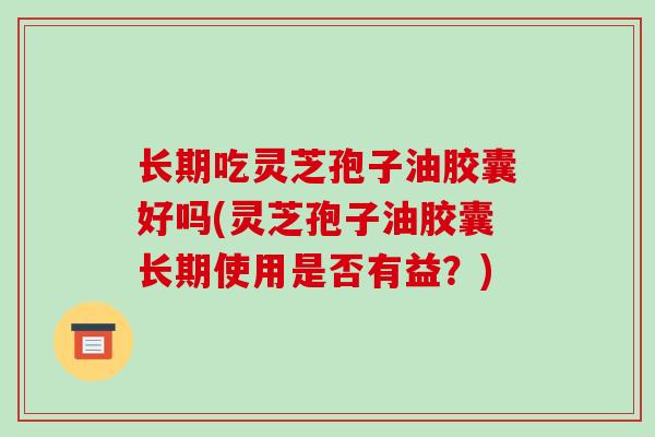 长期吃灵芝孢子油胶囊好吗(灵芝孢子油胶囊长期使用是否有益？)