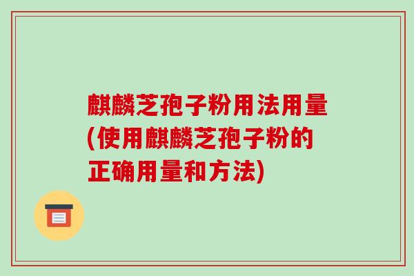 麒麟芝孢子粉用法用量(使用麒麟芝孢子粉的正确用量和方法)