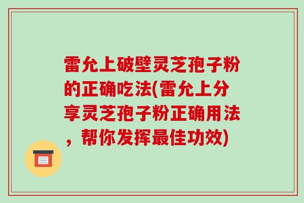 雷允上破壁灵芝孢子粉的正确吃法(雷允上分享灵芝孢子粉正确用法，帮你发挥佳功效)