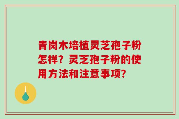 青岗木培植灵芝孢子粉怎样？灵芝孢子粉的使用方法和注意事项？