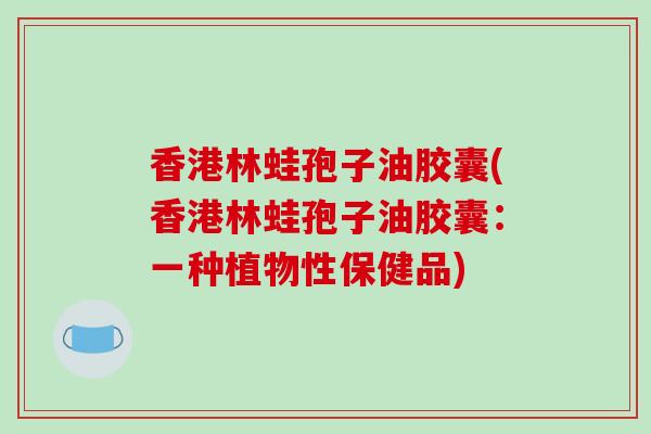 香港林蛙孢子油胶囊(香港林蛙孢子油胶囊：一种植物性保健品)