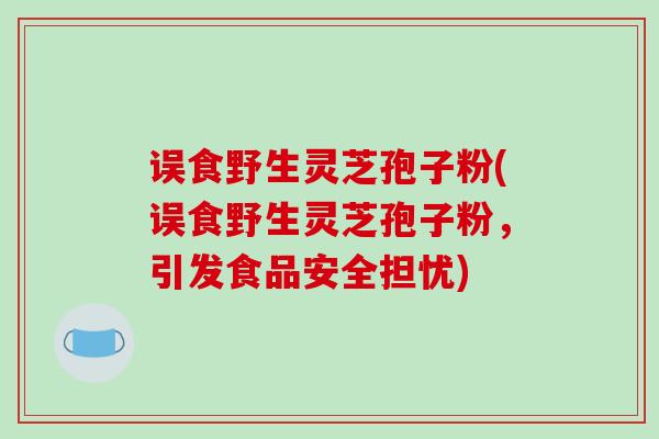 误食野生灵芝孢子粉(误食野生灵芝孢子粉，引发食品安全担忧)