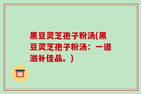 黑豆灵芝孢子粉汤(黑豆灵芝孢子粉汤：一道滋补佳品。)