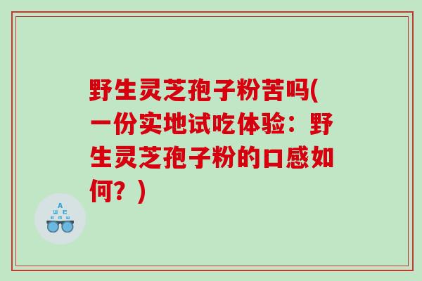 野生灵芝孢子粉苦吗(一份实地试吃体验：野生灵芝孢子粉的口感如何？)