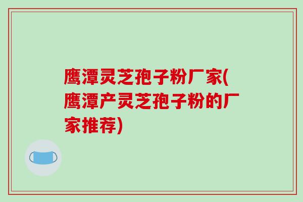 鹰潭灵芝孢子粉厂家(鹰潭产灵芝孢子粉的厂家推荐)