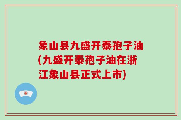象山县九盛开泰孢子油(九盛开泰孢子油在浙江象山县正式上市)