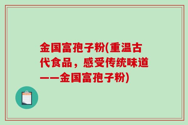 金国富孢子粉(重温古代食品，感受传统味道——金国富孢子粉)