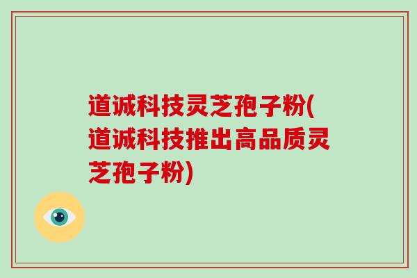 道诚科技灵芝孢子粉(道诚科技推出高品质灵芝孢子粉)