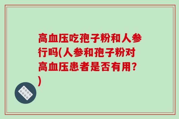 高吃孢子粉和人参行吗(人参和孢子粉对高患者是否有用？)