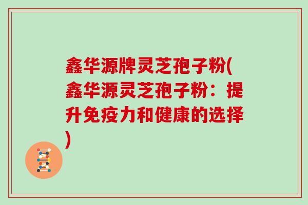 鑫华源牌灵芝孢子粉(鑫华源灵芝孢子粉：提升免疫力和健康的选择)