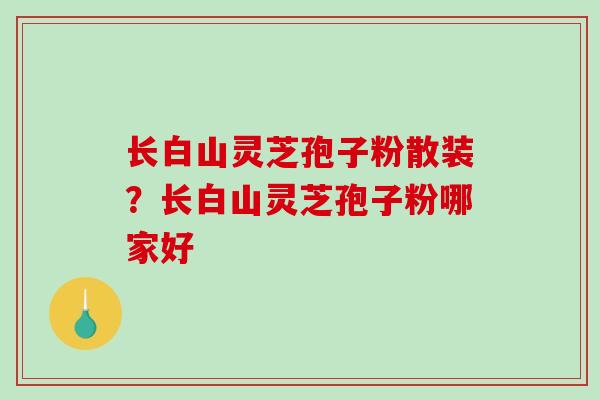 长白山灵芝孢子粉散装？长白山灵芝孢子粉哪家好