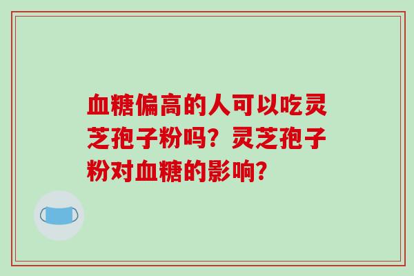 偏高的人可以吃灵芝孢子粉吗？灵芝孢子粉对的影响？