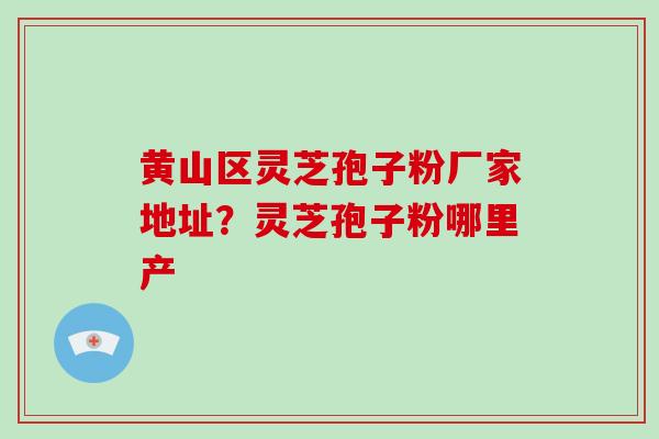 黄山区灵芝孢子粉厂家地址？灵芝孢子粉哪里产
