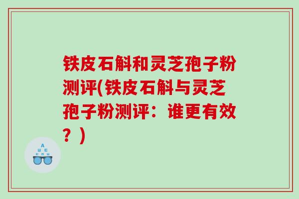 铁皮石斛和灵芝孢子粉测评(铁皮石斛与灵芝孢子粉测评：谁更有效？)