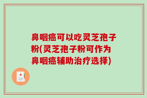 鼻咽可以吃灵芝孢子粉(灵芝孢子粉可作为鼻咽辅助选择)