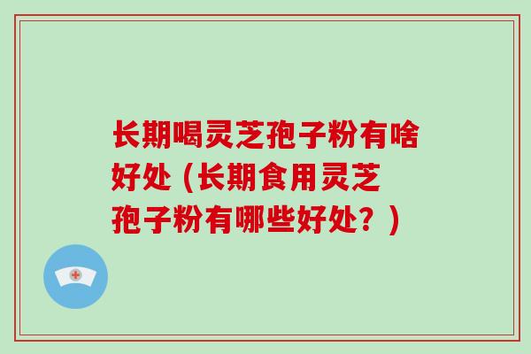 长期喝灵芝孢子粉有啥好处 (长期食用灵芝孢子粉有哪些好处？)