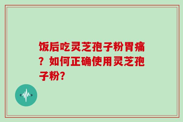 饭后吃灵芝孢子粉胃痛？如何正确使用灵芝孢子粉？