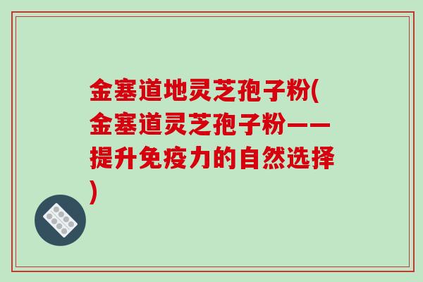 金塞道地灵芝孢子粉(金塞道灵芝孢子粉——提升免疫力的自然选择)