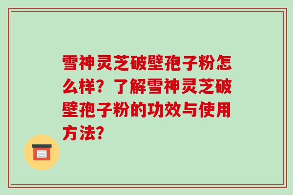 雪神灵芝破壁孢子粉怎么样？了解雪神灵芝破壁孢子粉的功效与使用方法？