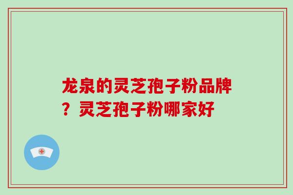 龙泉的灵芝孢子粉品牌？灵芝孢子粉哪家好