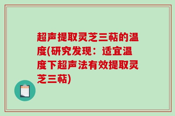 超声提取灵芝三萜的温度(研究发现：适宜温度下超声法有效提取灵芝三萜)