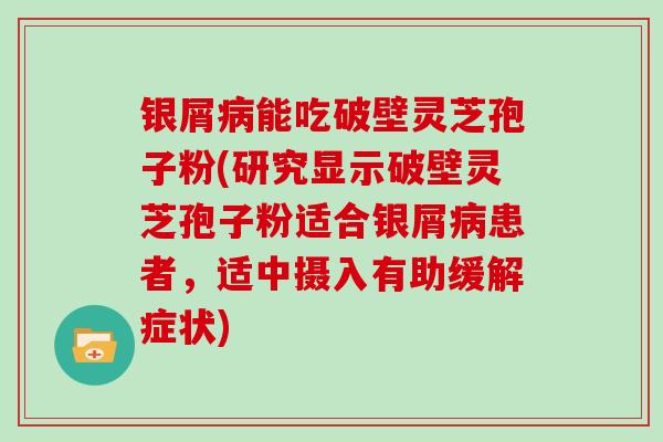 银屑能吃破壁灵芝孢子粉(研究显示破壁灵芝孢子粉适合银屑患者，适中摄入有助缓解症状)
