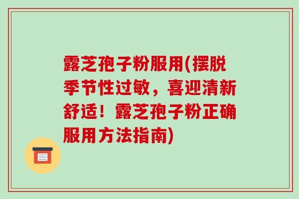 露芝孢子粉服用(摆脱季节性，喜迎清新舒适！露芝孢子粉正确服用方法指南)