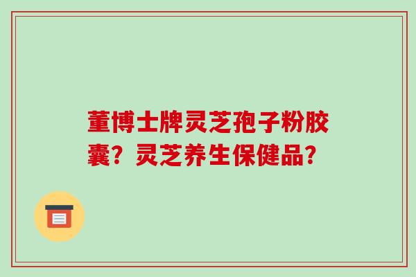 董博士牌灵芝孢子粉胶囊？灵芝养生保健品？