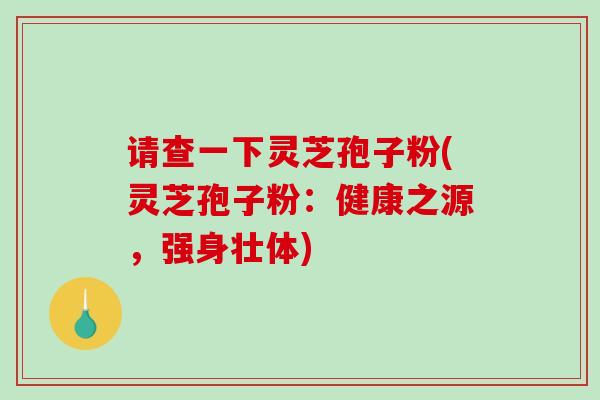 请查一下灵芝孢子粉(灵芝孢子粉：健康之源，强身壮体)